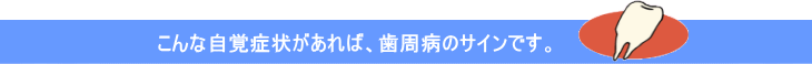 こんな自覚症状があれば、歯周病のサインです。