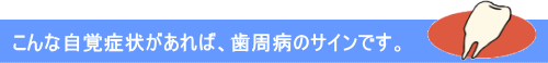 こんな自覚症状があれば、歯周病のサインです。